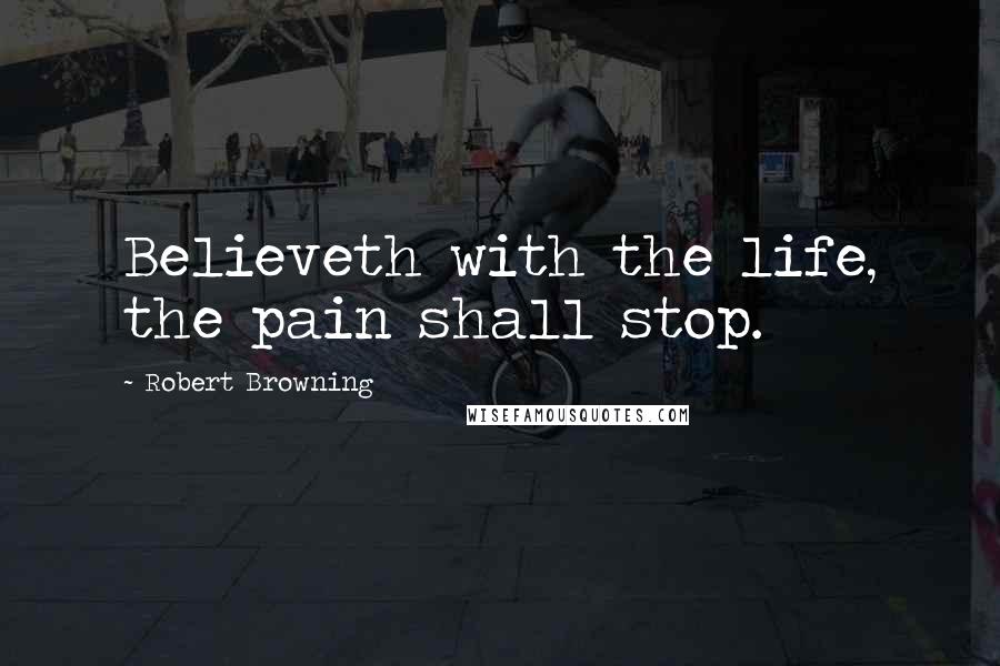 Robert Browning Quotes: Believeth with the life, the pain shall stop.