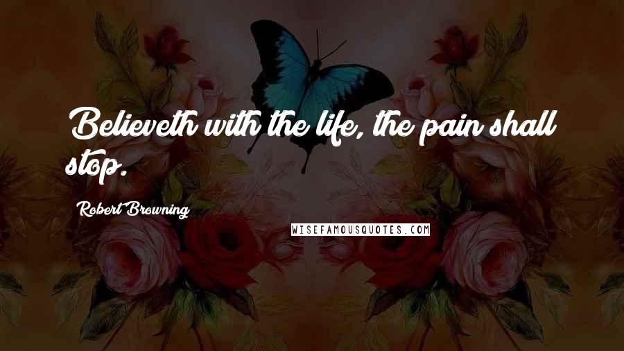 Robert Browning Quotes: Believeth with the life, the pain shall stop.