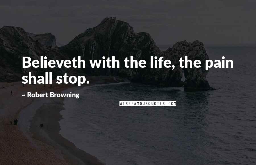 Robert Browning Quotes: Believeth with the life, the pain shall stop.