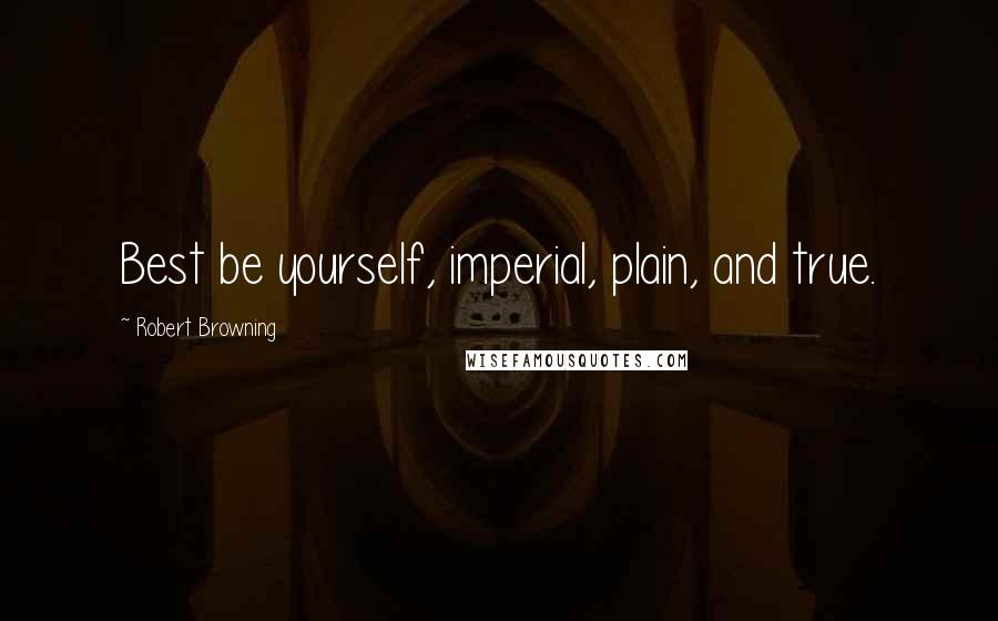 Robert Browning Quotes: Best be yourself, imperial, plain, and true.