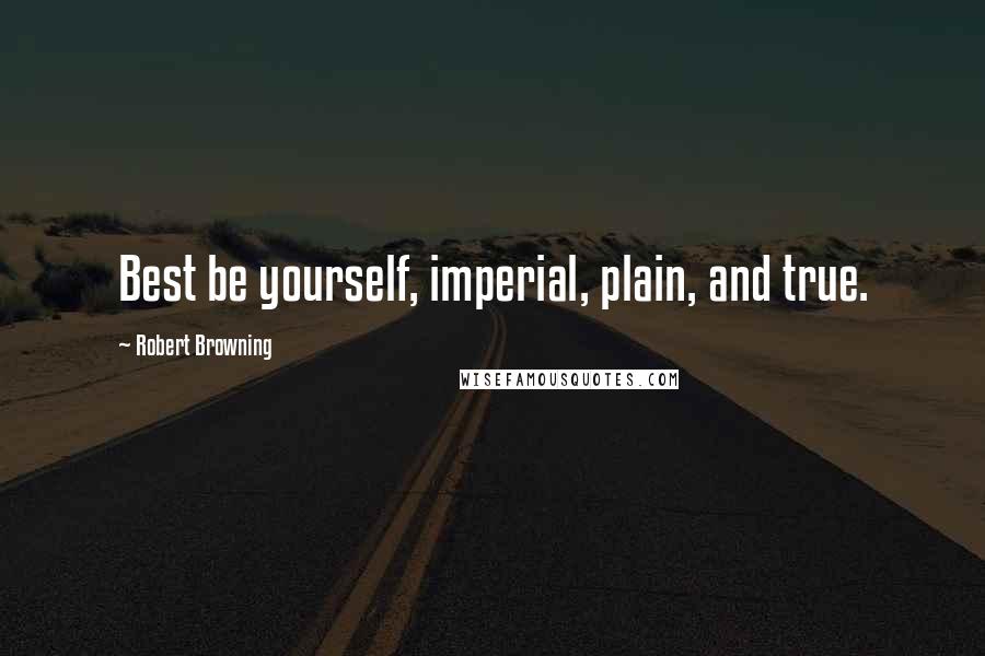 Robert Browning Quotes: Best be yourself, imperial, plain, and true.