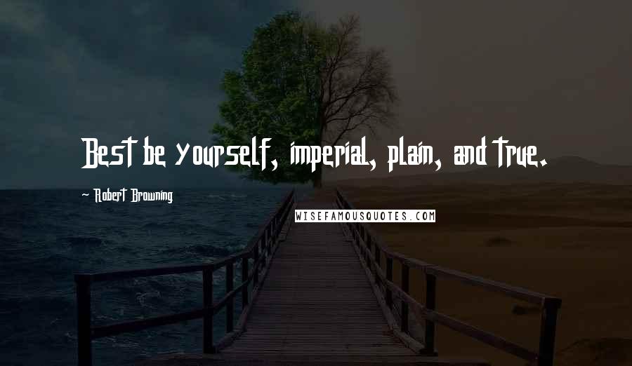 Robert Browning Quotes: Best be yourself, imperial, plain, and true.