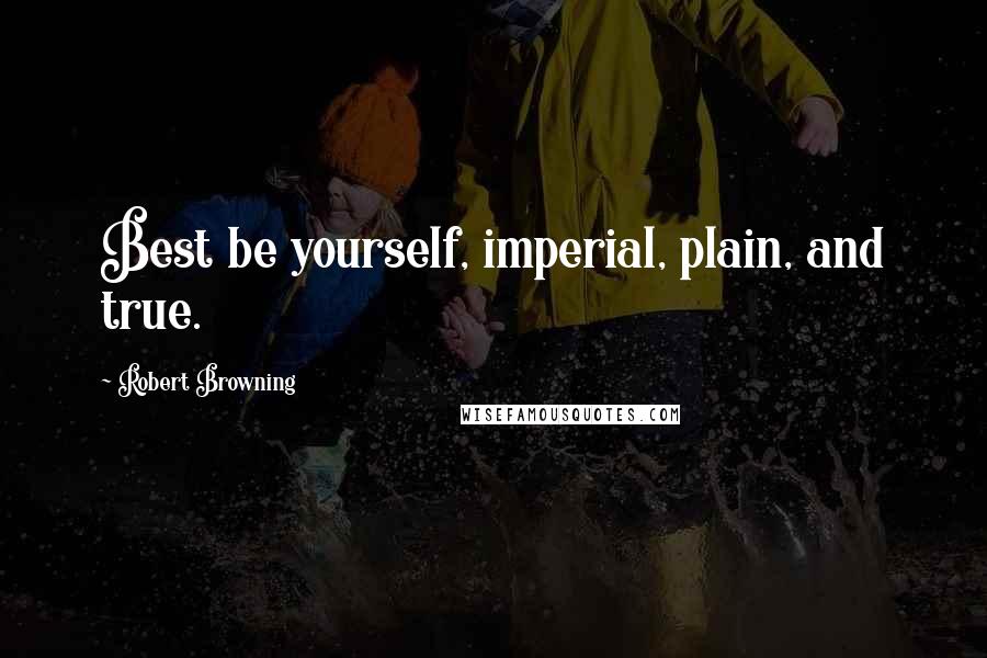 Robert Browning Quotes: Best be yourself, imperial, plain, and true.