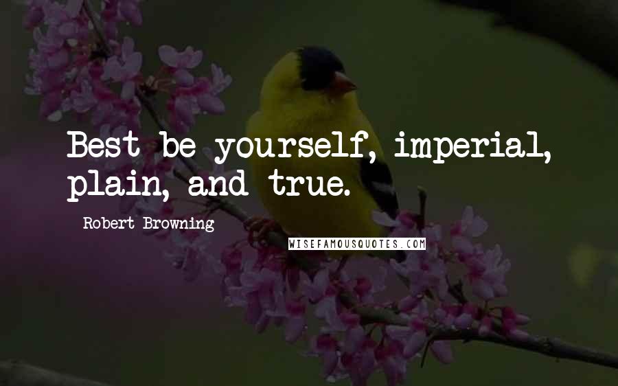 Robert Browning Quotes: Best be yourself, imperial, plain, and true.