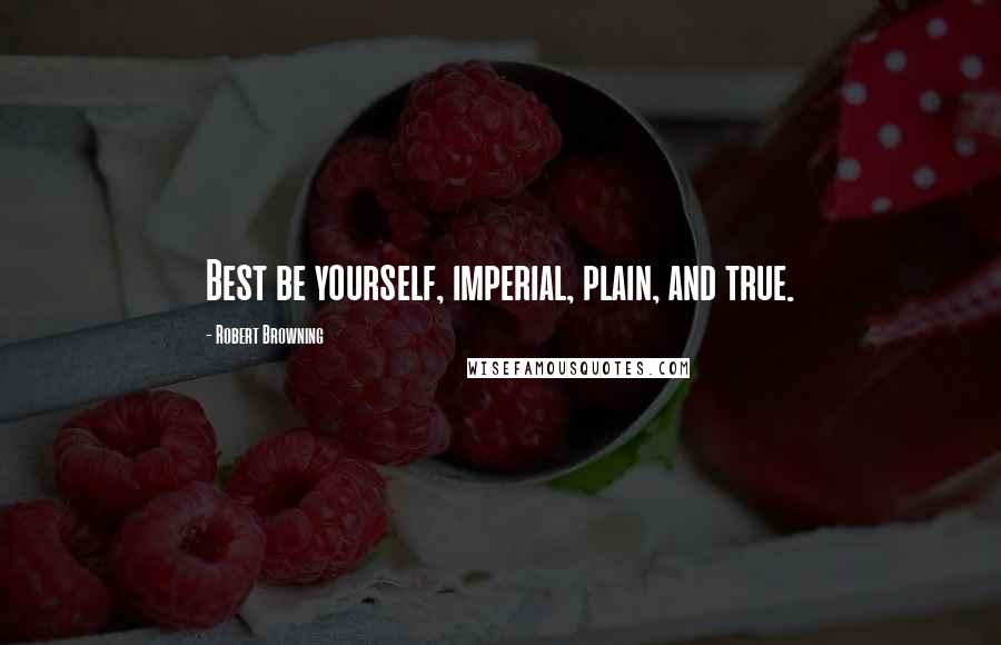 Robert Browning Quotes: Best be yourself, imperial, plain, and true.