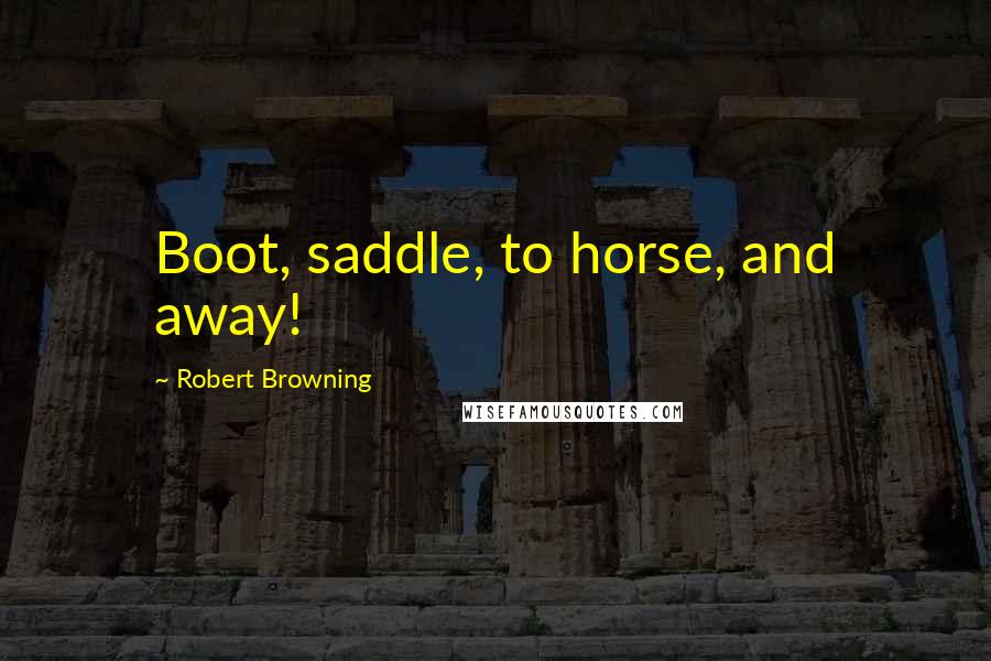 Robert Browning Quotes: Boot, saddle, to horse, and away!