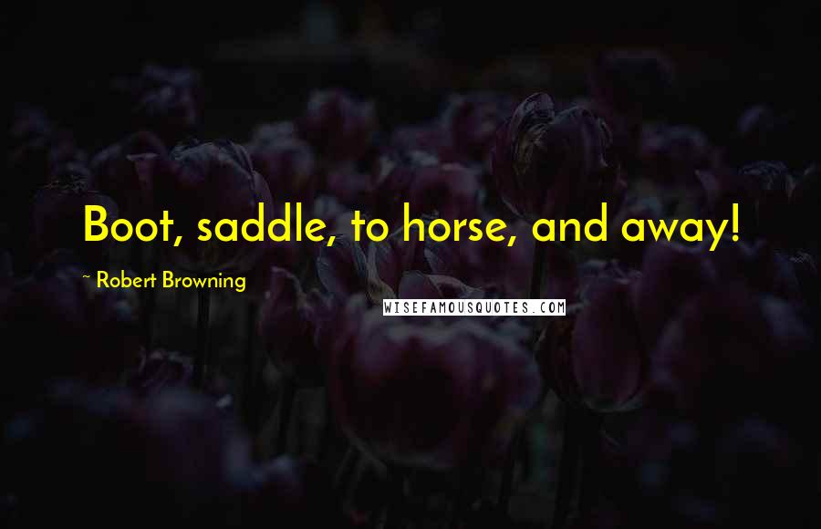 Robert Browning Quotes: Boot, saddle, to horse, and away!