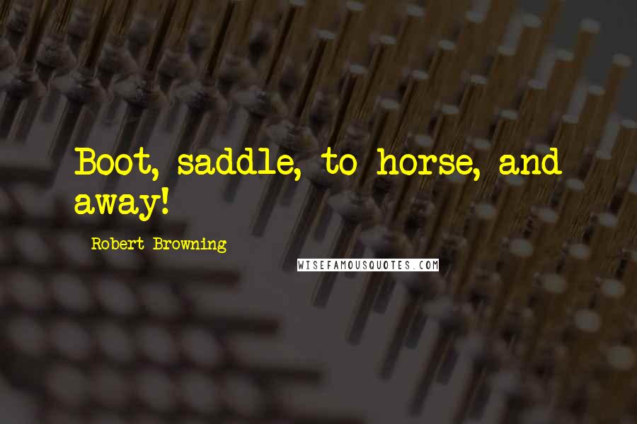 Robert Browning Quotes: Boot, saddle, to horse, and away!