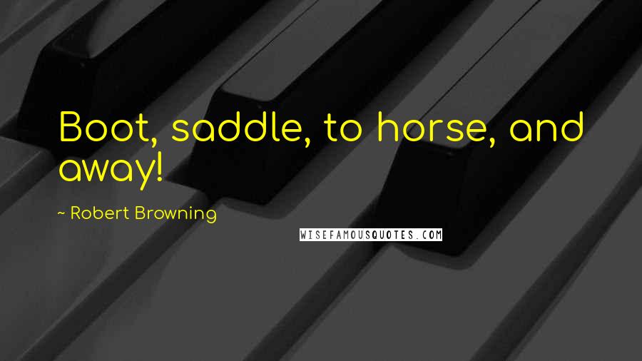 Robert Browning Quotes: Boot, saddle, to horse, and away!