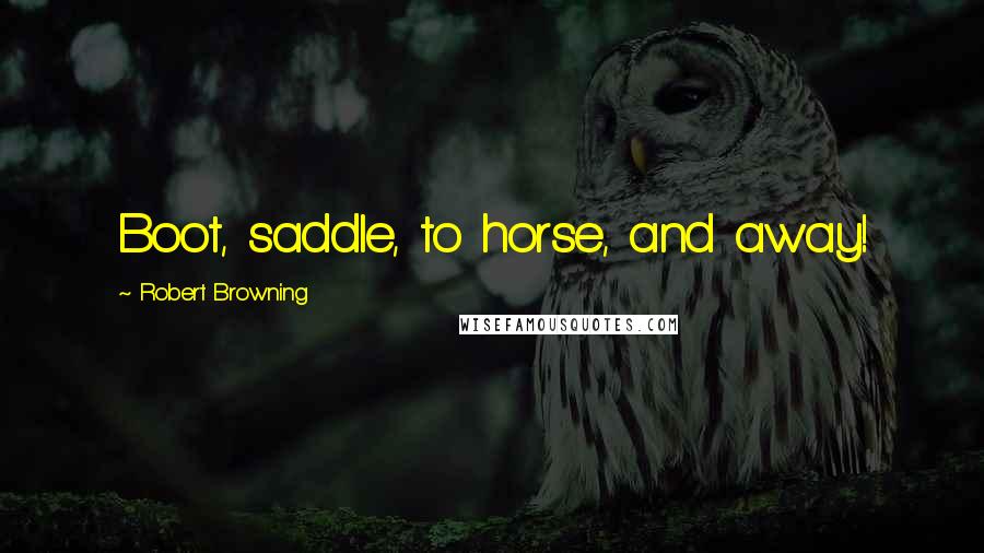 Robert Browning Quotes: Boot, saddle, to horse, and away!