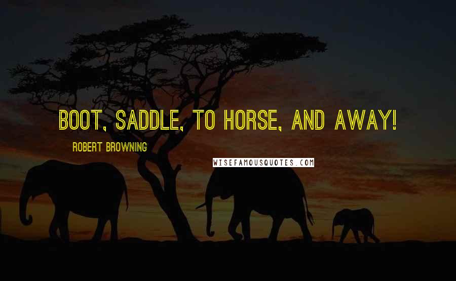 Robert Browning Quotes: Boot, saddle, to horse, and away!