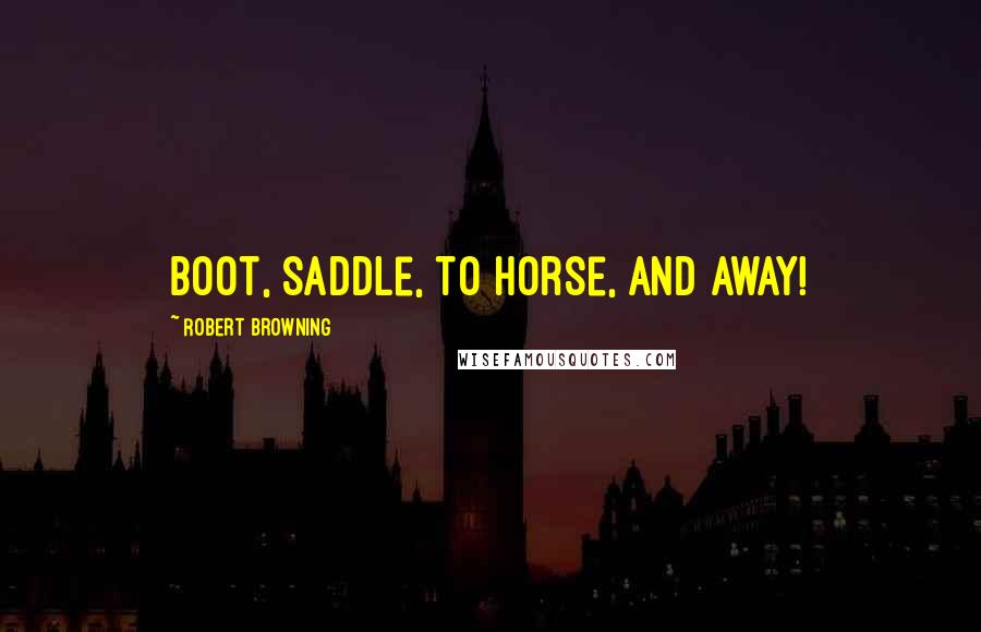 Robert Browning Quotes: Boot, saddle, to horse, and away!