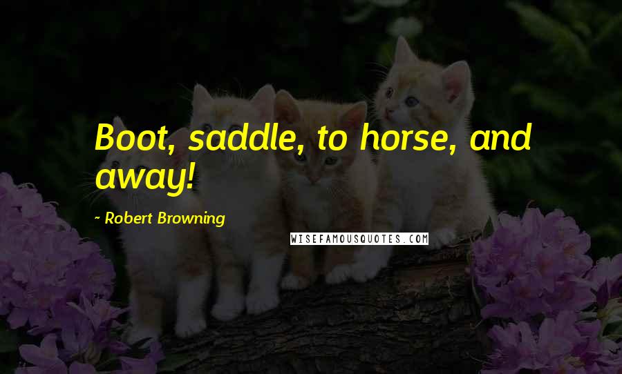 Robert Browning Quotes: Boot, saddle, to horse, and away!