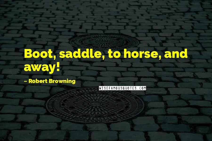 Robert Browning Quotes: Boot, saddle, to horse, and away!