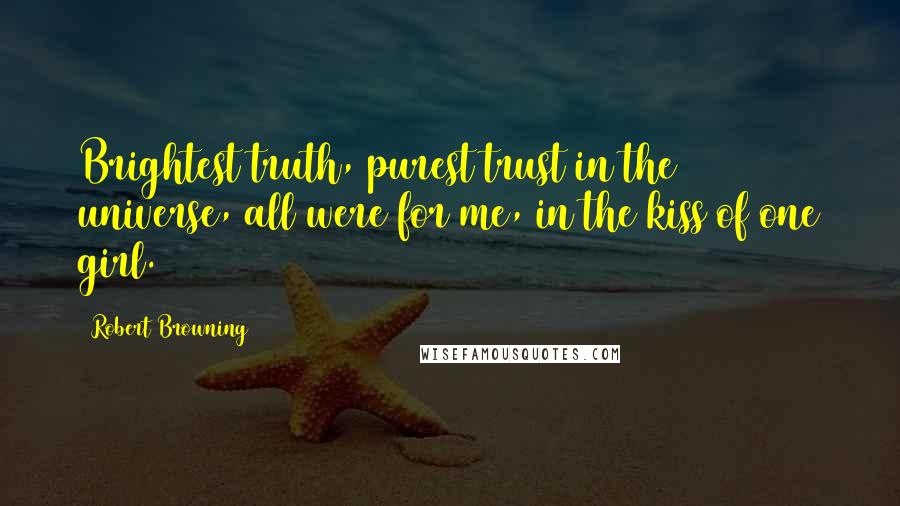 Robert Browning Quotes: Brightest truth, purest trust in the universe, all were for me, in the kiss of one girl.