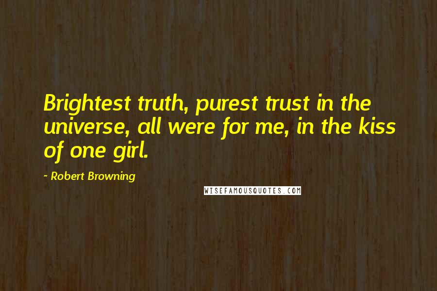 Robert Browning Quotes: Brightest truth, purest trust in the universe, all were for me, in the kiss of one girl.