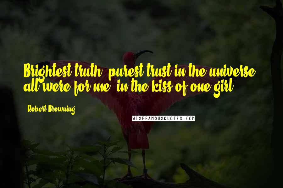 Robert Browning Quotes: Brightest truth, purest trust in the universe, all were for me, in the kiss of one girl.