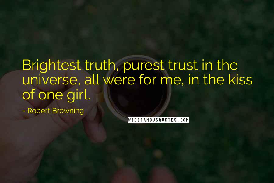 Robert Browning Quotes: Brightest truth, purest trust in the universe, all were for me, in the kiss of one girl.