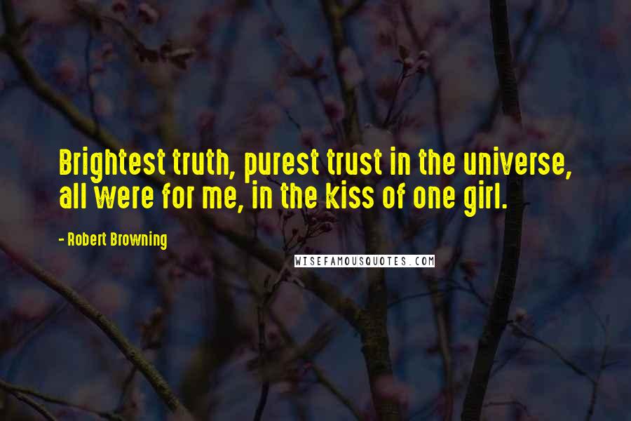 Robert Browning Quotes: Brightest truth, purest trust in the universe, all were for me, in the kiss of one girl.