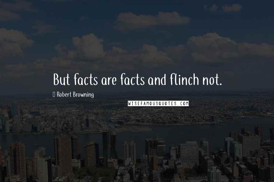 Robert Browning Quotes: But facts are facts and flinch not.