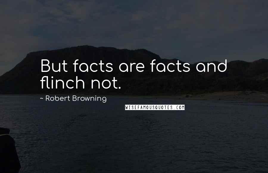 Robert Browning Quotes: But facts are facts and flinch not.