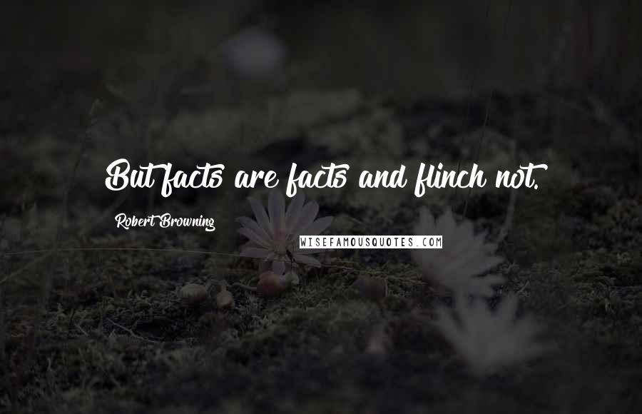 Robert Browning Quotes: But facts are facts and flinch not.