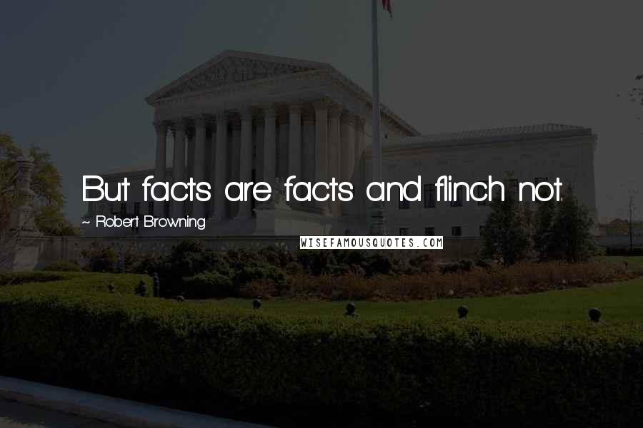 Robert Browning Quotes: But facts are facts and flinch not.