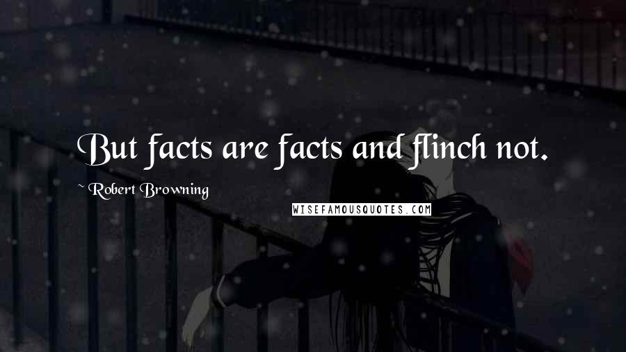 Robert Browning Quotes: But facts are facts and flinch not.