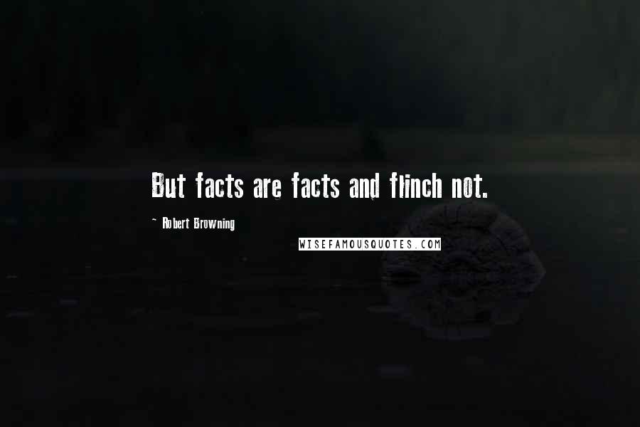 Robert Browning Quotes: But facts are facts and flinch not.