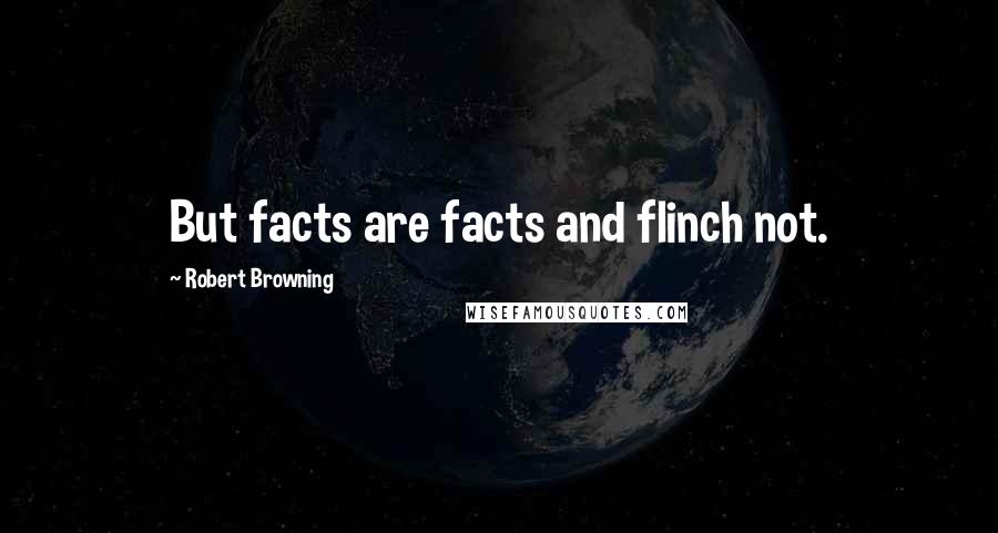 Robert Browning Quotes: But facts are facts and flinch not.