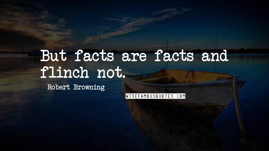 Robert Browning Quotes: But facts are facts and flinch not.