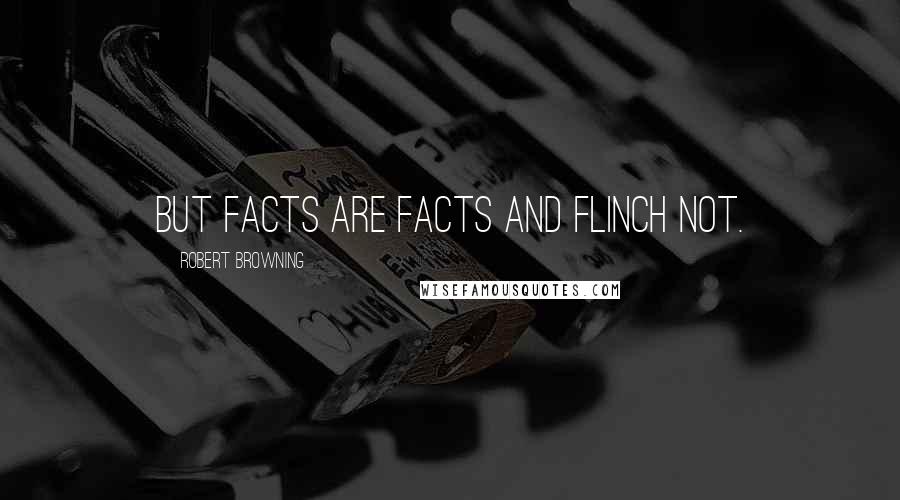 Robert Browning Quotes: But facts are facts and flinch not.