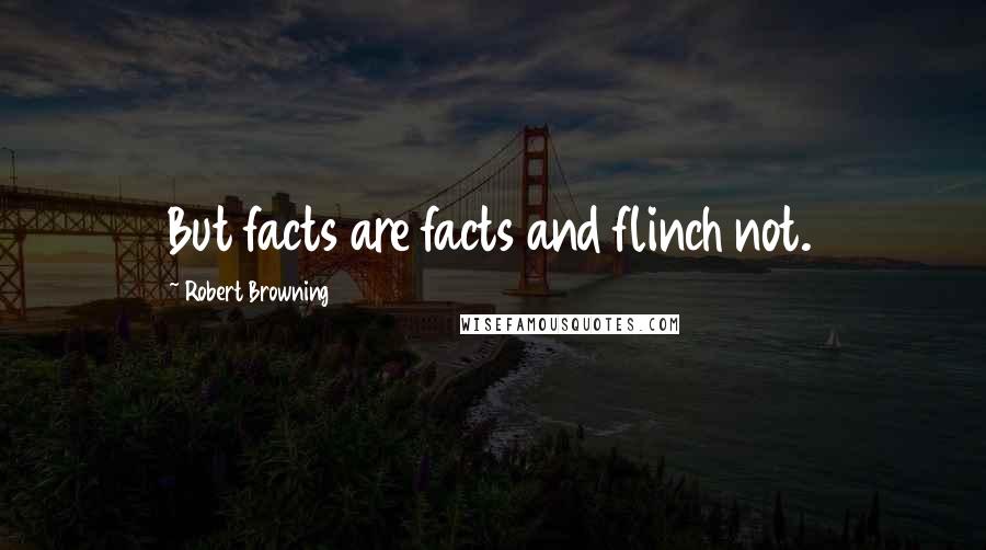 Robert Browning Quotes: But facts are facts and flinch not.