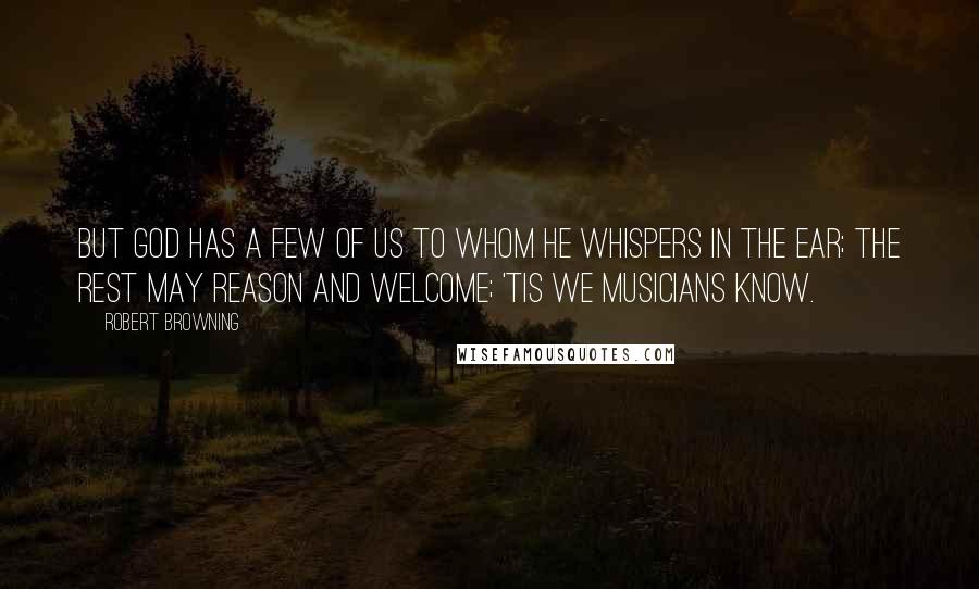 Robert Browning Quotes: But God has a few of us to whom he whispers in the ear; The rest may reason and welcome; 'tis we musicians know.