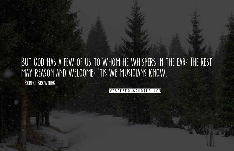 Robert Browning Quotes: But God has a few of us to whom he whispers in the ear; The rest may reason and welcome; 'tis we musicians know.