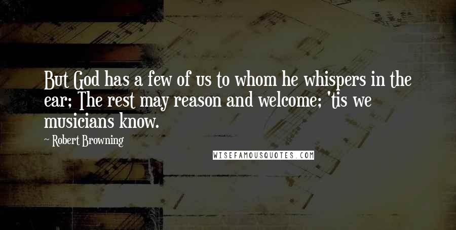 Robert Browning Quotes: But God has a few of us to whom he whispers in the ear; The rest may reason and welcome; 'tis we musicians know.