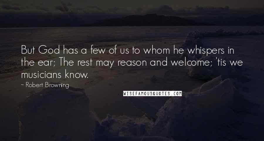 Robert Browning Quotes: But God has a few of us to whom he whispers in the ear; The rest may reason and welcome; 'tis we musicians know.