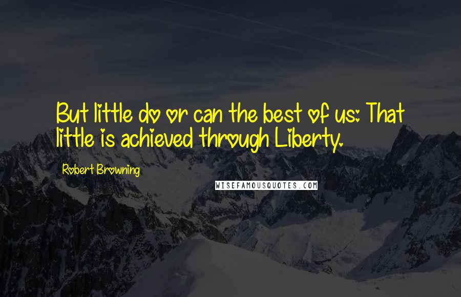 Robert Browning Quotes: But little do or can the best of us: That little is achieved through Liberty.