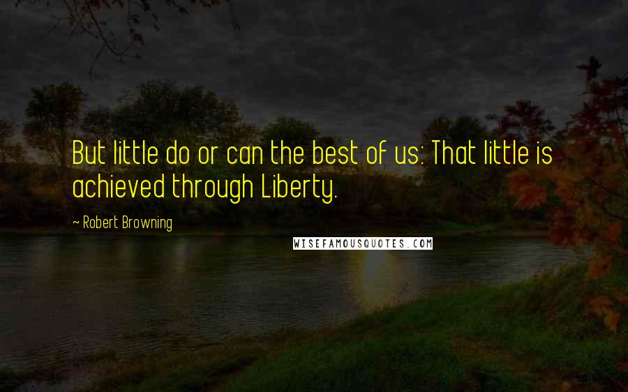 Robert Browning Quotes: But little do or can the best of us: That little is achieved through Liberty.