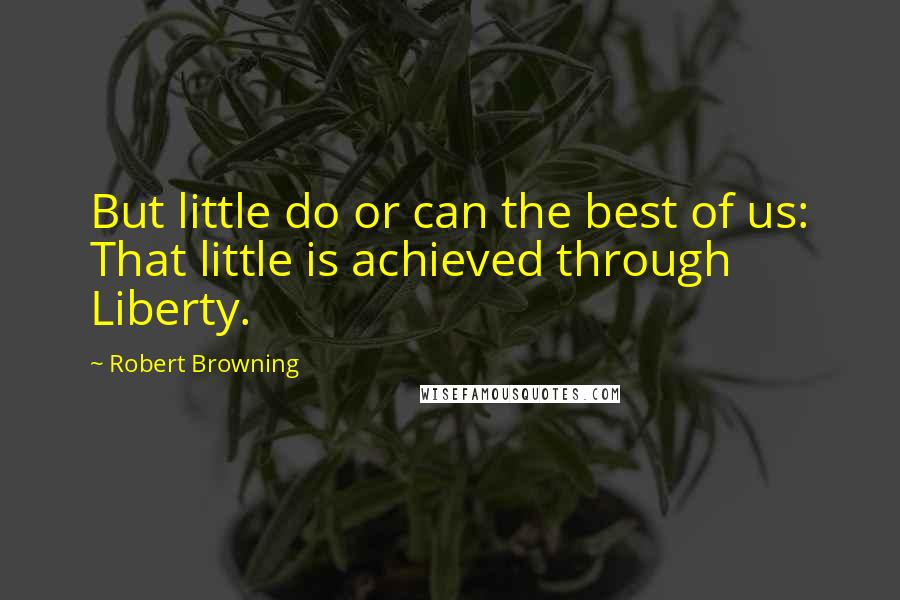 Robert Browning Quotes: But little do or can the best of us: That little is achieved through Liberty.