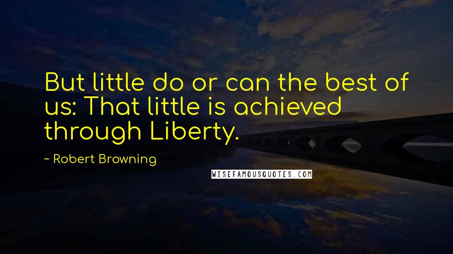 Robert Browning Quotes: But little do or can the best of us: That little is achieved through Liberty.