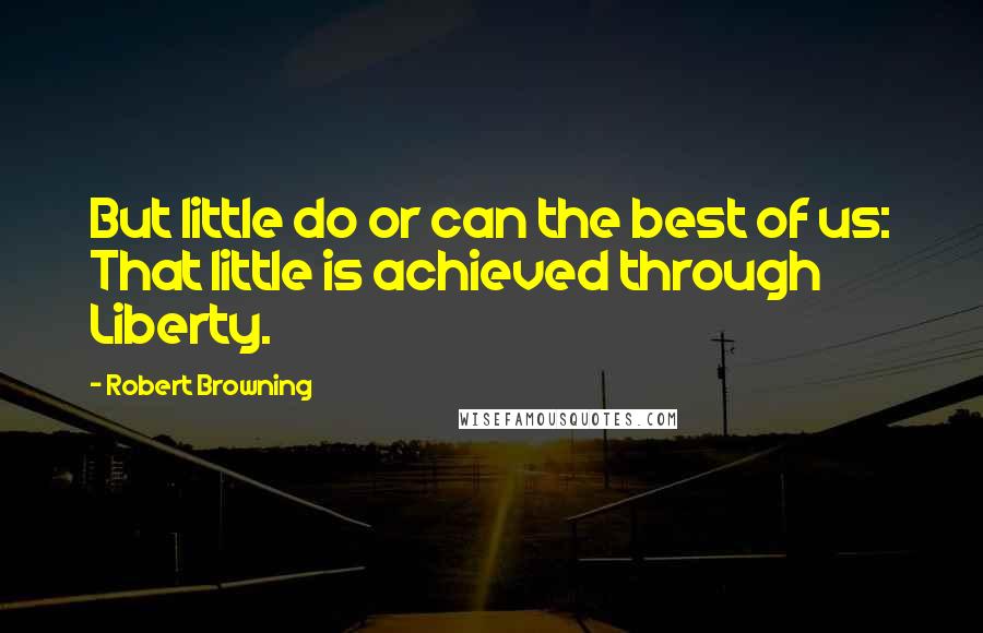 Robert Browning Quotes: But little do or can the best of us: That little is achieved through Liberty.