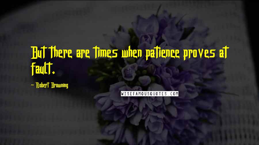 Robert Browning Quotes: But there are times when patience proves at fault.