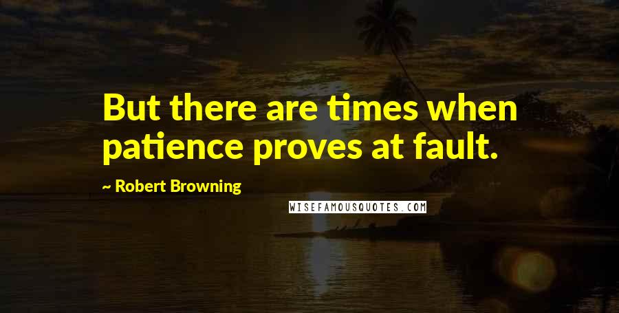 Robert Browning Quotes: But there are times when patience proves at fault.