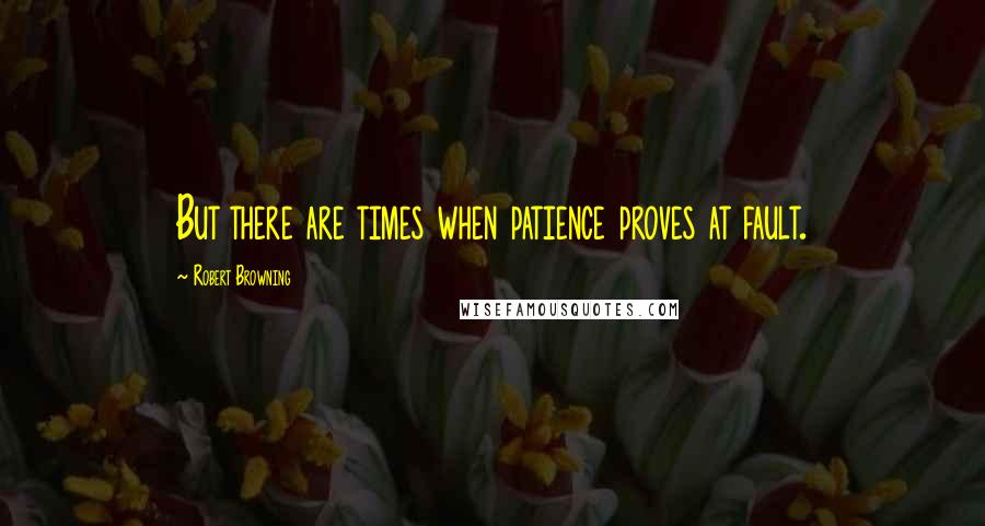 Robert Browning Quotes: But there are times when patience proves at fault.