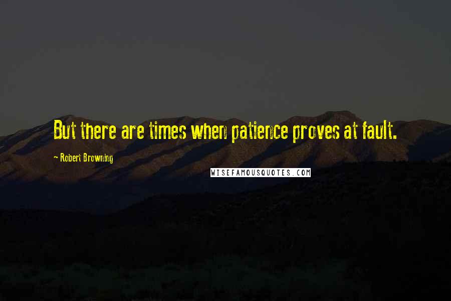 Robert Browning Quotes: But there are times when patience proves at fault.