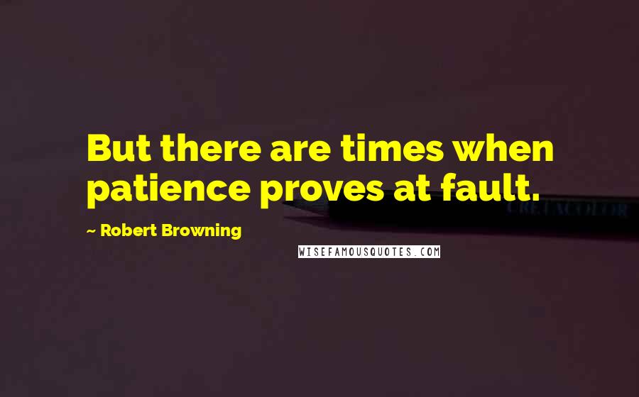 Robert Browning Quotes: But there are times when patience proves at fault.