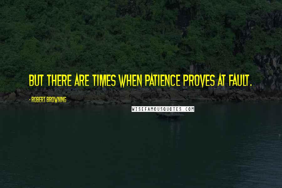 Robert Browning Quotes: But there are times when patience proves at fault.