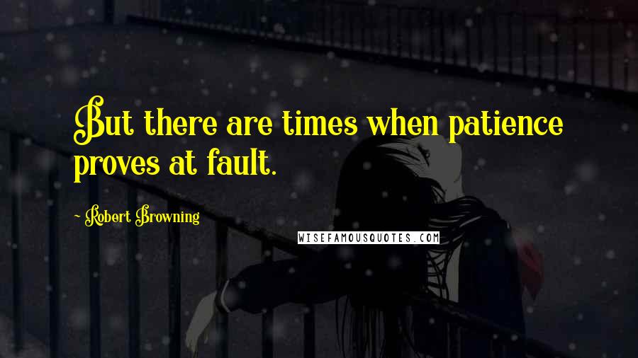 Robert Browning Quotes: But there are times when patience proves at fault.