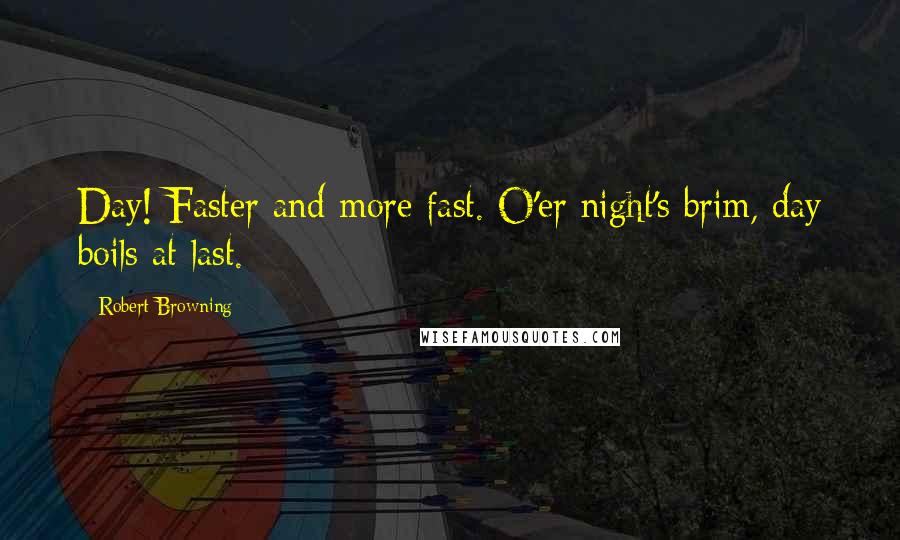 Robert Browning Quotes: Day! Faster and more fast. O'er night's brim, day boils at last.